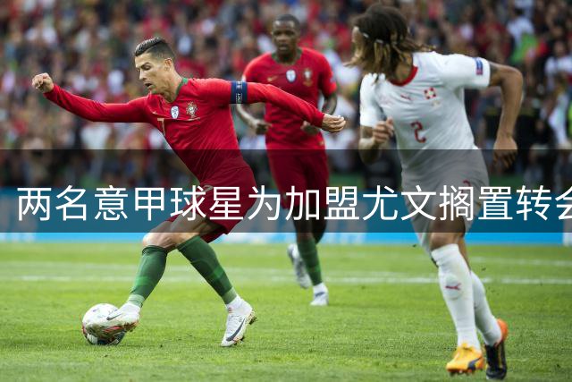 两名意甲球星为加盟尤文搁置转会 经纪人否认英超报价