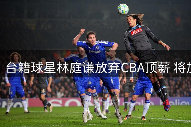 台籍球星林庭谦放弃CBA顶薪 将加盟TPBL联赛台新战神队