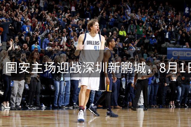 国安主场迎战深圳新鹏城，8月1日13时门票正式开售