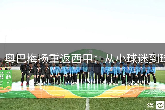 奥巴梅扬重返西甲：从小球迷到球队领袖的华丽转身