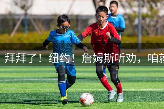 拜拜了！纽约！詹姆斯听劝，咱就住费城...