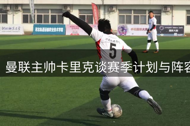 曼联主帅卡里克谈赛季计划与阵容建设