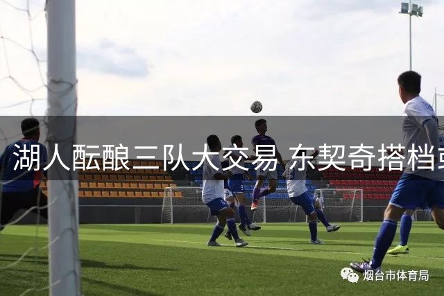 湖人酝酿三队大交易 东契奇搭档或成紫金军团新拼图