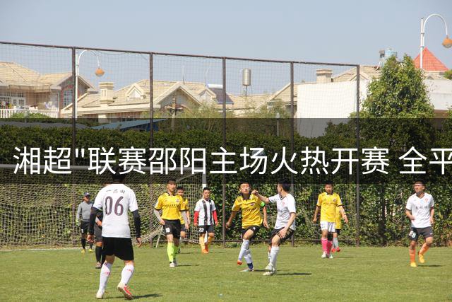 湘超"联赛邵阳主场火热开赛 全平台直播助力加油