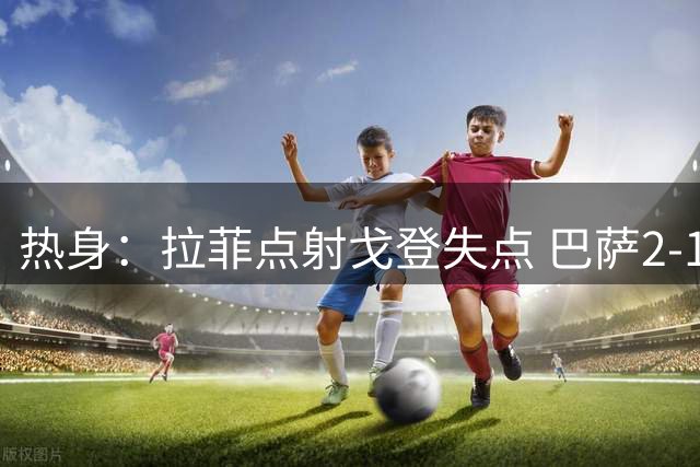 热身：拉菲点射戈登失点 巴萨2-1擒开罗国民夺甘伯杯