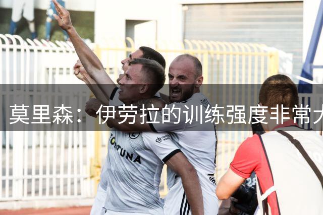 莫里森：伊劳拉的训练强度非常大；我目前只想踢好每一场比赛