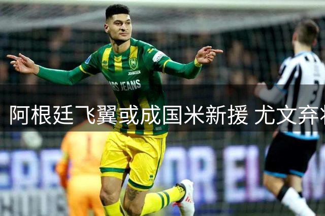 阿根廷飞翼或成国米新援 尤文弃将冈萨雷斯引蓝黑军团关注