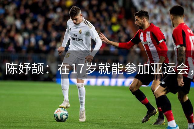 陈妤颉：在17岁就能参加亚运会，觉得我自己好厉害