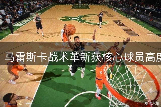 马雷斯卡战术革新获核心球员高度认可