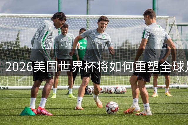 2026美国世界杯将如何重塑全球足球格局？