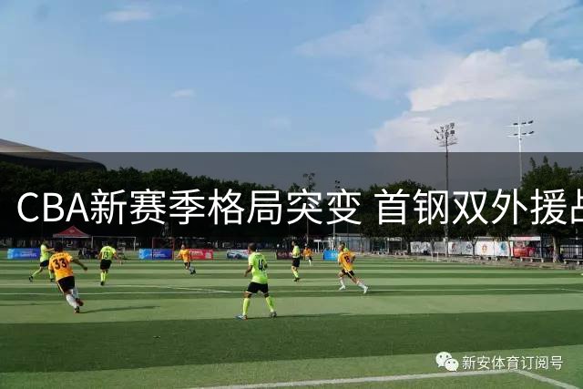 CBA新赛季格局突变 首钢双外援战略或改写联赛版图